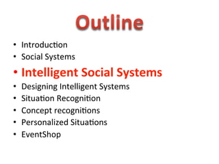  
•  Introduc1on	
  
•  Social	
  Systems	
  
•  Intelligent	
  Social	
  Systems	
  
•    Designing	
  Intelligent	
  Systems	
  
•    Situa1on	
  Recogni1on	
  
•    Concept	
  recogni1ons	
  
•    Personalized	
  Situa1ons	
  
•    EventShop	
  
 