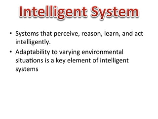 •  Systems	
  that	
  perceive,	
  reason,	
  learn,	
  and	
  act	
  
   intelligently.	
  
•  Adaptability	
  to	
  varying	
  environmental	
  
   situa1ons	
  is	
  a	
  key	
  element	
  of	
  intelligent	
  
   systems	
  
 