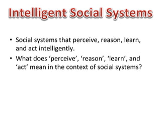 •  Social	
  systems	
  that	
  perceive,	
  reason,	
  learn,	
  
   and	
  act	
  intelligently.	
  
•  What	
  does	
  ‘perceive’,	
  ‘reason’,	
  ‘learn’,	
  and	
  
   ‘act’	
  mean	
  in	
  the	
  context	
  of	
  social	
  systems?	
  
 