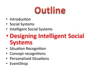  
•  Introduc1on	
  
•  Social	
  Systems	
  
•  Intelligent	
  Social	
  Systems	
  
• Designing	
  Intelligent	
  Social	
  
  Systems	
  
•    Situa1on	
  Recogni1on	
  
•    Concept	
  recogni1ons	
  
•    Personalized	
  Situa1ons	
  
•    EventShop	
  
 