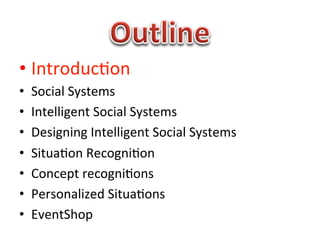 •  Introduc1on	
  
•    Social	
  Systems	
  
•    Intelligent	
  Social	
  Systems	
  
•    Designing	
  Intelligent	
  Social	
  Systems	
  
•    Situa1on	
  Recogni1on	
  
•    Concept	
  recogni1ons	
  
•    Personalized	
  Situa1ons	
  
•    EventShop	
  
 