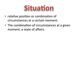 •  rela1ve	
  posi1on	
  or	
  combina1on	
  of	
  
   circumstances	
  at	
  a	
  certain	
  moment.	
  
•  The	
  combina1on	
  of	
  circumstances	
  at	
  a	
  given	
  
   moment;	
  a	
  state	
  of	
  aﬀairs.	
  
 