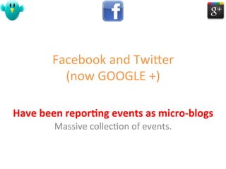 Facebook	
  and	
  TwiBer	
  
             (now	
  GOOGLE	
  +)	
  

Have	
  been	
  repor0ng	
  events	
  as	
  micro-­‐blogs	
  
            Massive	
  collec1on	
  of	
  events.	
  
 