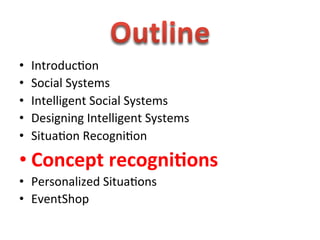  
•    Introduc1on	
  
•    Social	
  Systems	
  
•    Intelligent	
  Social	
  Systems	
  
•    Designing	
  Intelligent	
  Systems	
  
•    Situa1on	
  Recogni1on	
  
• Concept	
  recogni0ons	
  
•  Personalized	
  Situa1ons	
  
•  EventShop	
  
 