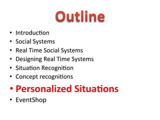  
•    Introduc1on	
  
•    Social	
  Systems	
  
•    Real	
  Time	
  Social	
  Systems	
  
•    Designing	
  Real	
  Time	
  Systems	
  
•    Situa1on	
  Recogni1on	
  
•    Concept	
  recogni1ons	
  

• Personalized	
  Situa0ons	
  
•  EventShop	
  
 