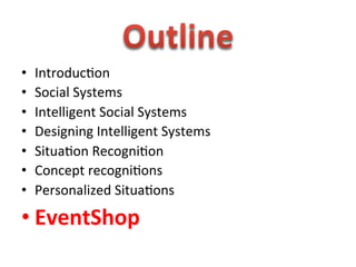  
•    Introduc1on	
  
•    Social	
  Systems	
  
•    Intelligent	
  Social	
  Systems	
  
•    Designing	
  Intelligent	
  Systems	
  
•    Situa1on	
  Recogni1on	
  
•    Concept	
  recogni1ons	
  
•    Personalized	
  Situa1ons	
  

• EventShop	
  
 