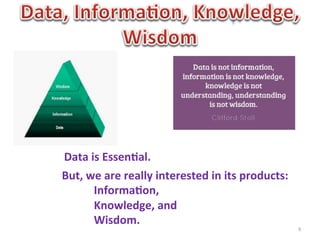 Data	
  is	
  Essen0al.	
  	
  	
  
But,	
  we	
  are	
  really	
  interested	
  in	
  its	
  products:	
  	
  
           	
  Informa0on,	
  	
  
           	
  Knowledge,	
  and	
  	
  
           	
  Wisdom.	
  
                                                                              9	
  
	
  
 