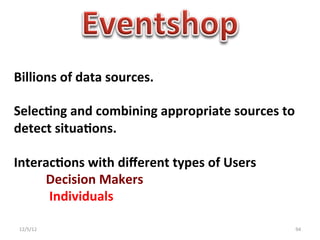 Billions	
  of	
  data	
  sources.	
  
	
  
Selec0ng	
  and	
  combining	
  appropriate	
  sources	
  to	
  
detect	
  situa0ons.	
  
	
  
Interac0ons	
  with	
  diﬀerent	
  types	
  of	
  Users	
  
                                    	
  Decision	
  Makers	
  
	
  	
  	
  	
  	
  	
  	
  	
  	
  	
  	
  Individuals	
  
	
  
 12/5/12	
                                                     94	
  
 
