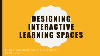 DESIGNING
INTERACTIVE
LEARNING SPACES
B R I A N P I C H M A N O F T H E E V O LV E P R O J E C T
@ B P I C H M A N
 