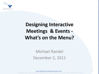 Designing Interactive
Meetings & Events -
What’s on the Menu?

    Michael Randel
   December 2, 2011

                        1
 