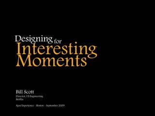 Designing for
Interesting
Moments
Bill Scott
Director, UI Engineering
Netflix

Ajax Experience - Boston - September 2009
 