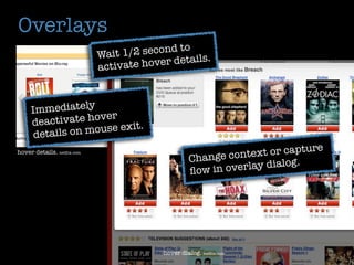 Overlays
                                              o
                            Wait 1/2 second t
                                                  s.
                            activate hover detail



     Immediately
                    ver
     d eactivate ho
      details on mouse exit.
                                                                            re
hover details. netﬂix.com
                                                   Change con  text or captu
                                                                          .
                                                   ﬂow in o verlay dialog




                                         hover dialog. netﬂix.com
 