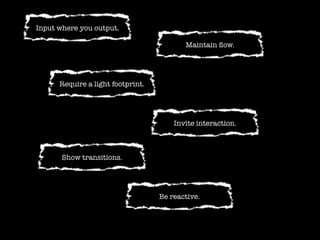 Input where you output.

                                          Maintain ﬂow.




      Require a light footprint.




                                       Invite interaction.



       Show transitions.




                                   Be reactive.
 