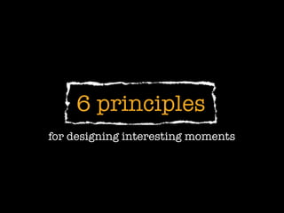6 principles
for designing interesting moments
 