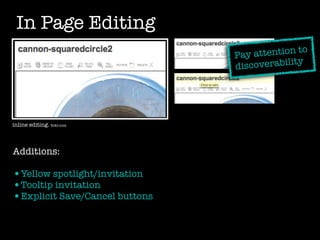 In Page Editing
                                                o
                                Pay attention t
                                             ity
                                discoverabil




inline editing. ﬁckr.com



Additions:

•Yellow spotlight/invitation
•Tooltip invitation
•Explicit Save/Cancel buttons
 
