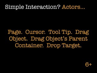 Simple Interaction? Actors...



 Page. Cursor. Tool Tip. Drag
 Object. Drag Object’s Parent
   Container. Drop Target.


                                6+
 