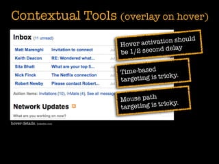 Contextual Tools (overlay on hover)
                                                     uld
                              Hover a  ctivation sho
                                                lay
                              be 1 /2 second de


                              Time-based         y.
                              targeting is trick


                              Mouse path          .
                              targe ting is tricky

hover details. linkedin.com
 