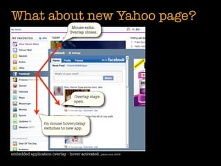 What about new Yahoo page?
                                  Mouse exits.
                                 Overlay closes.




                                   Overlay stays
                                   open.




                  On mouse hover/delay
                  switches to new app.




embedded application overlay - hover activated. yahoo.com 2009
 