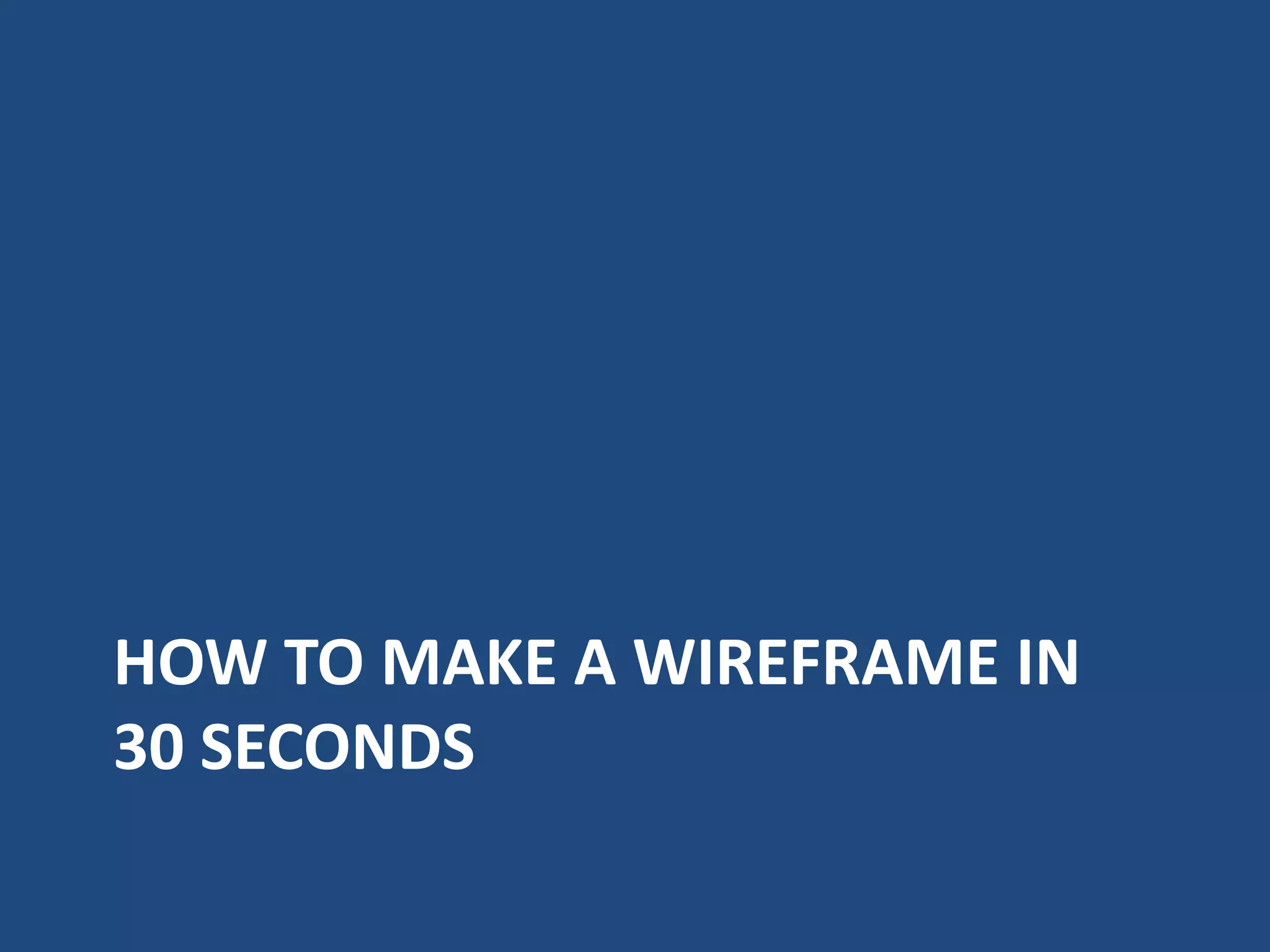 HOW TO MAKE A WIREFRAME IN
30 SECONDS
 