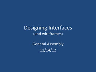 Designing Interfaces
   (and wireframes)

   General Assembly
      11/14/12
 
