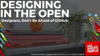 DESIGNING
IN THE OPEN(Designers, Don’t Be Afraid of GitHub)
PRESENTATION BY SERENA CHECHILE DOYLE & CATHERINE ROBSON
 