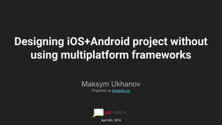 Designing iOS+Android project without
using multiplatform frameworks
Maksym Ukhanov
Engineer at droppity.co
April 6th, 2019
 