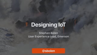 Designing IoT
Stephen Bolen
User Experience Lead, Emerson
@sbolen
 