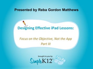 Presented by Reba Gordon Matthews

Designing Effective iPad Lessons:
Focus on the Objective, Not the App
Part III

 