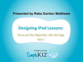 Presented by Reba Gordon Matthews



   Designing iPad Lessons:
  Focus on the Objective, Not the App
                Part I
 