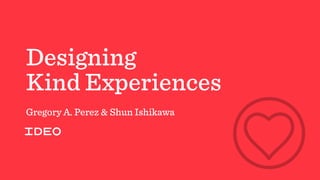 Designing
Kind Experiences
Gregory A. Perez & Shun Ishikawa
 