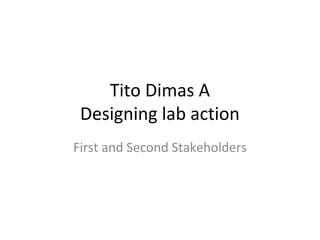 Tito Dimas A
Designing lab action
First and Second Stakeholders
 