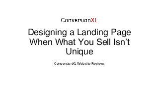 Designing a Landing Page
When What You Sell Isn’t
Unique
ConversionXL Website Reviews
 