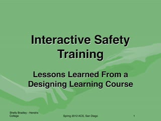 Interactive Safety
                      Training
                Lessons Learned From a
               Designing Learning Course


Shelly Bradley - Hendrix
College                    Spring 2012 ACS, San Diego   1
 