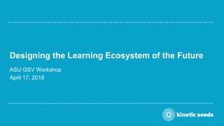 Designing the Learning Ecosystem of the Future
ASU GSV Workshop
April 17, 2018
 