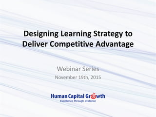 Designing Learning Strategy to
Deliver Competitive Advantage
Webinar Series
November 19th, 2015
 