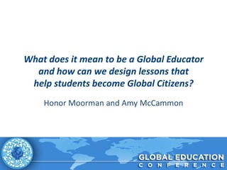 What does it mean to be a Global Educator
  and how can we design lessons that
 help students become Global Citizens?
    Honor Moorman and Amy McCammon
 