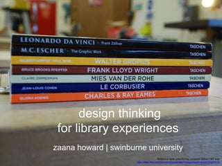 the information
  professional
 as a designer




              design thinking
         for library experiences
        zaana howard | swinburne university
                                                  Reference book collection by Jordanhill School D&T dept
                              http://www.flickr.com/photos/designandtechnologydepartment/4157027612/
 