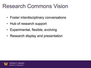 • Foster interdisciplinary conversations
• Hub of research support
• Experimental, flexible, evolving
• Research display and presentation
Research Commons Vision
 