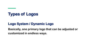 Types of Logos
Logo System / Dynamic Logo
Basically, one primary logo that can be adjusted or
customized in endless ways.
 