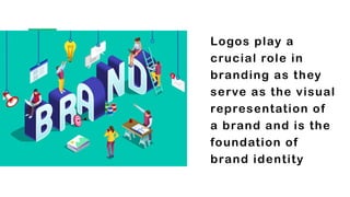 Logos play a
crucial role in
branding as they
serve as the visual
representation of
a brand and is the
foundation of
brand identity
 