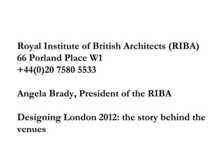 Royal Institute of British Architects (RIBA)
66 Porland Place W1
+44(0)20 7580 5533

Angela Brady, President of the RIBA

Designing London 2012: the story behind the
venues
 