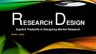 Explicit Tradeoffs in Designing Market Research
RESEARCH DESIGN
Muder Chiba
 