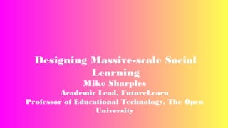 Designing Massive-scale Social
Learning
Mike Sharples

Academic Lead, FutureLearn
Professor of Educational Technology, The Open
University

 