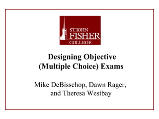   Designing Objective  (Multiple Choice) Exams   Mike DeBisschop, Dawn Rager,  and Theresa Westbay 
