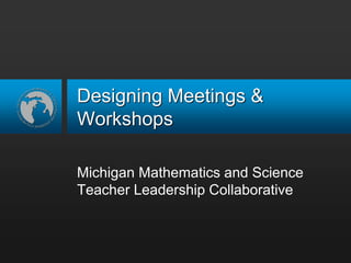 Designing Meetings & Workshops Michigan Mathematics and Science Teacher Leadership Collaborative 