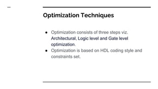 Optimization Techniques
● Optimization consists of three steps viz.
Architectural, Logic level and Gate level
optimization.
● Optimization is based on HDL coding style and
constraints set.
 