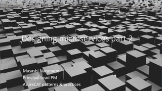 Designing microservices part 2
Masashi Narumoto
Principal Lead PM
AzureCAT patterns & practices
 