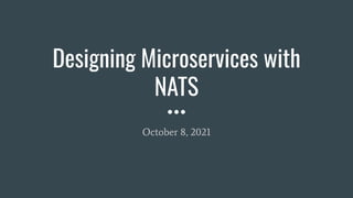 Designing Microservices with
NATS
October 8, 2021
 
