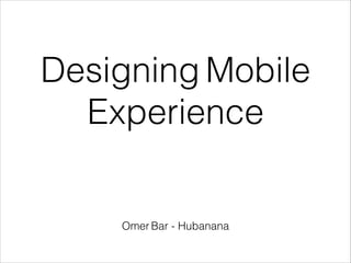 Designing Mobile
Experience

Omer Bar - Hubanana

 
