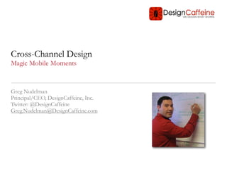 Cross-Channel Design
Magic Mobile Moments


Greg Nudelman
Principal/CEO, DesignCaffeine, Inc.
Twitter: @DesignCaffeine
Greg.Nudelman@DesignCaffeine.com
 